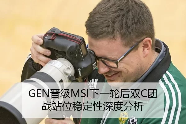 GEN晋级MSI下一轮后双C团战站位稳定性深度分析