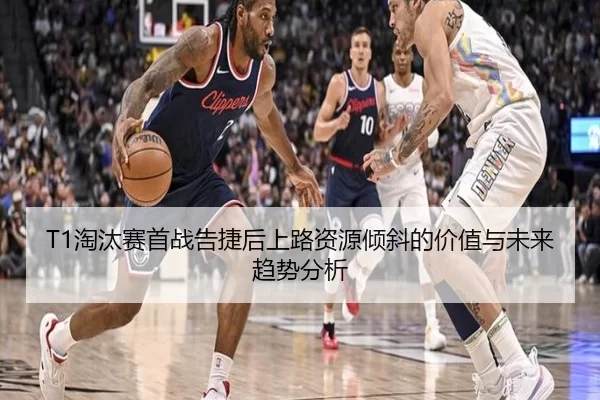 T1淘汰赛首战告捷后上路资源倾斜的价值与未来趋势分析